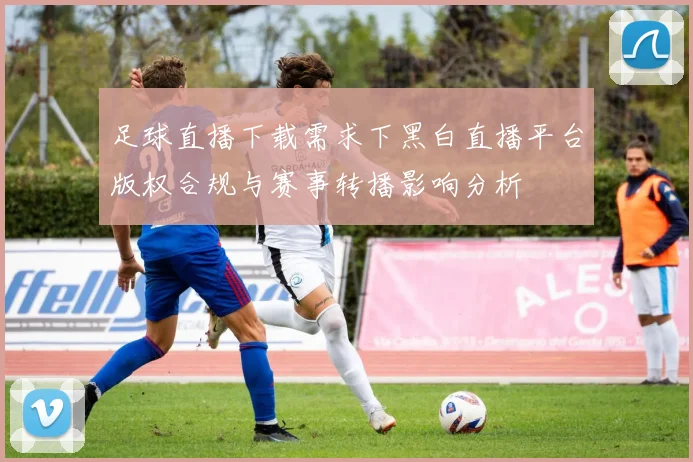 足球直播下载需求下黑白直播平台版权合规与赛事转播影响分析