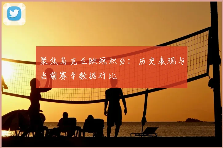 聚焦乌克兰欧冠积分：历史表现与当前赛季数据对比