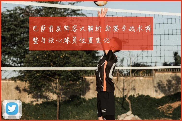 巴萨首发阵容大解析 新赛季战术调整与核心球员位置变化