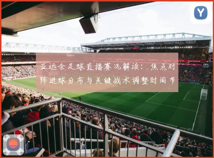 亚远会足球直播赛况解读：焦点对阵进球分布与关键战术调整时间节点