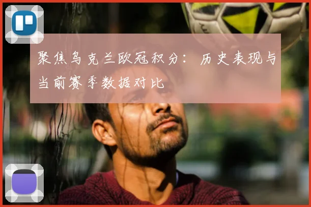 聚焦乌克兰欧冠积分：历史表现与当前赛季数据对比