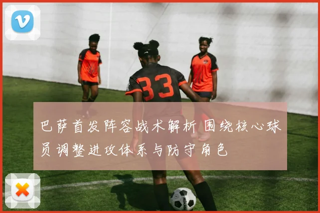 巴萨首发阵容战术解析 围绕核心球员调整进攻体系与防守角色