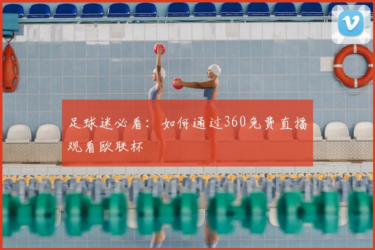 足球迷必看：如何通过360免费直播观看欧联杯