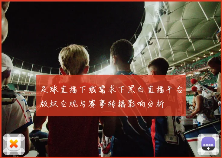 足球直播下载需求下黑白直播平台版权合规与赛事转播影响分析