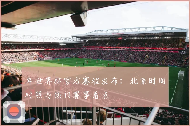 年世界杯官方赛程发布：北京时间对照与热门赛事看点
