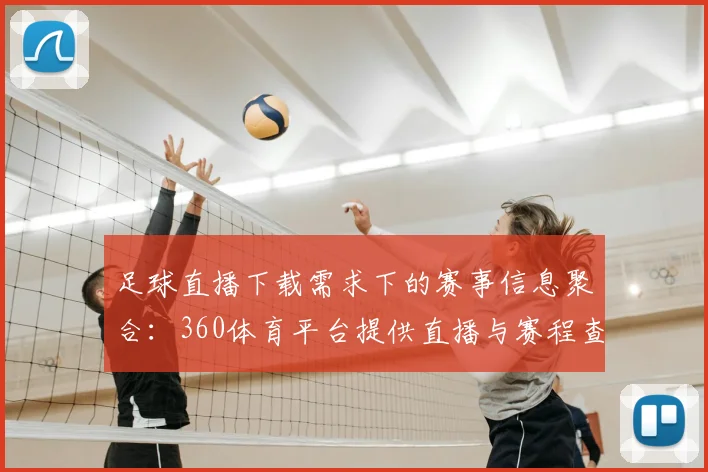 足球直播下载需求下的赛事信息聚合：360体育平台提供直播与赛程查询服务