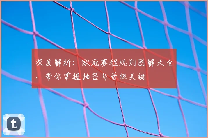 深度解析：欧冠赛程规则图解大全，带你掌握抽签与晋级关键