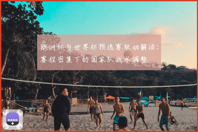 欧洲杯与世界杯预选赛联动解读：赛程密集下的国家队战术调整