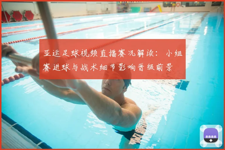 亚运足球视频直播赛况解读：小组赛进球与战术细节影响晋级前景