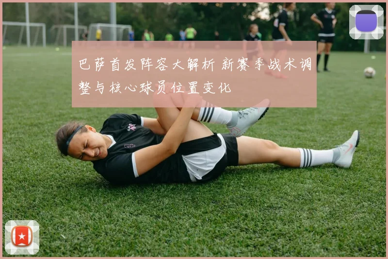 巴萨首发阵容大解析 新赛季战术调整与核心球员位置变化