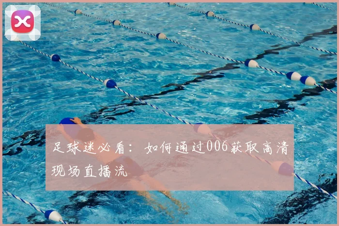足球迷必看：如何通过006获取高清现场直播流