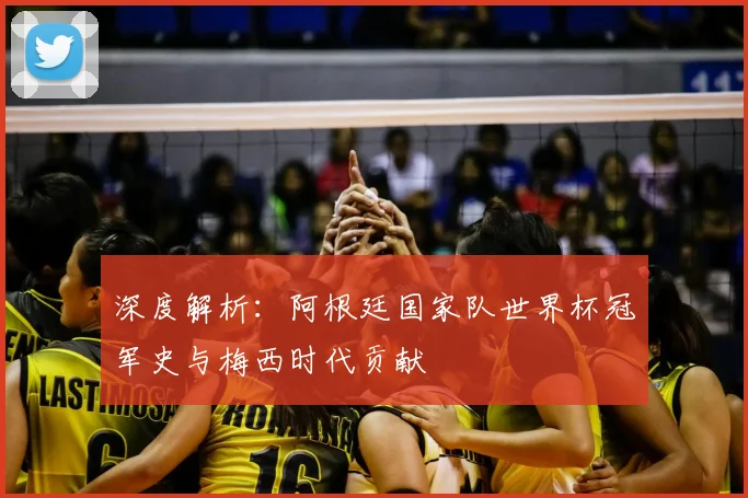 深度解析：阿根廷国家队世界杯冠军史与梅西时代贡献