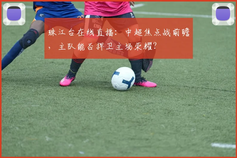 珠江台在线直播：中超焦点战前瞻，主队能否捍卫主场荣耀？